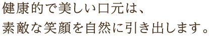 健康的で美しい口元は、素敵な笑顔を自然に引き出します。