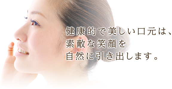 健康的で美しい口元は、素敵な笑顔を自然に引き出します。